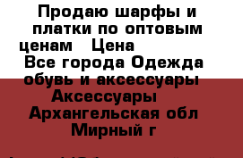 Продаю шарфы и платки по оптовым ценам › Цена ­ 300-2500 - Все города Одежда, обувь и аксессуары » Аксессуары   . Архангельская обл.,Мирный г.